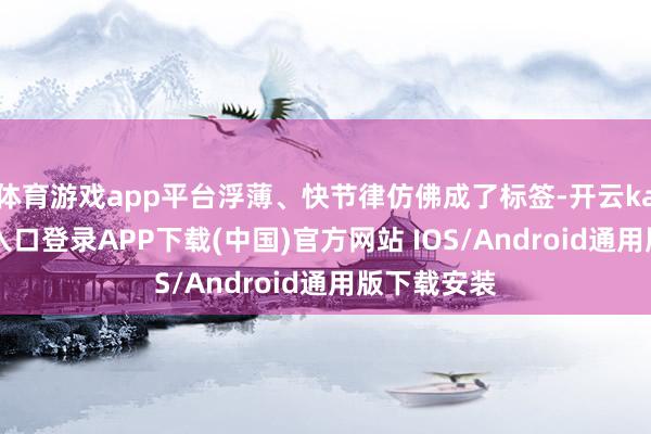 体育游戏app平台浮薄、快节律仿佛成了标签-开云kaiyun