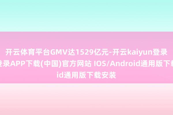 开云体育平台GMV达1529亿元-开云kaiyun登录入口登