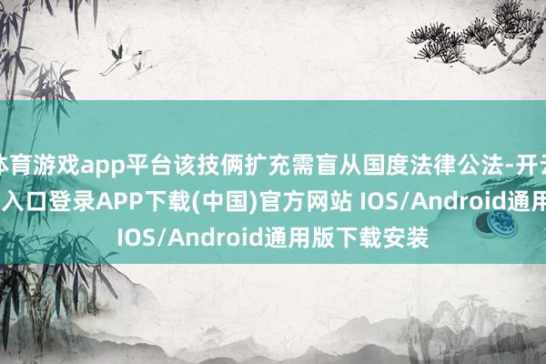 体育游戏app平台该技俩扩充需盲从国度法律公法-开云kaiy