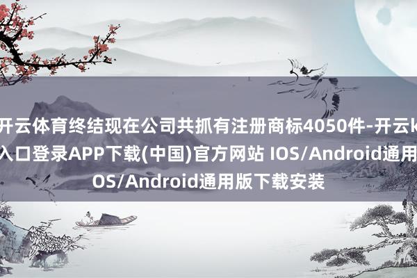 开云体育终结现在公司共抓有注册商标4050件-开云kaiyun登录入口登录APP下载(中国)官方网站 IOS/Android通用版下载安装