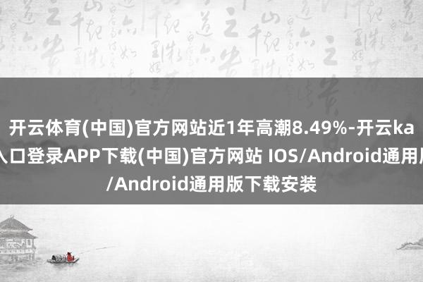 开云体育(中国)官方网站近1年高潮8.49%-开云kaiyun登录入口登录APP下载(中国)官方网站 IOS/Android通用版下载安装