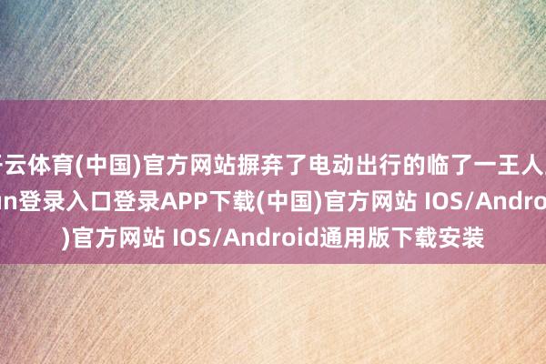 开云体育(中国)官方网站摒弃了电动出行的临了一王人主要毛病-开云kaiyun登录入口登录APP下载(中国)官方网站 IOS/Android通用版下载安装