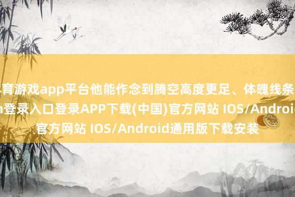 体育游戏app平台他能作念到腾空高度更足、体魄线条更舒展-开