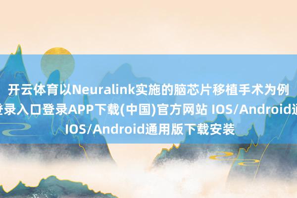 开云体育 以Neuralink实施的脑芯片移植手术为例-开云kaiyun登录入口登录APP下载(中国)官方网站 IOS/Android通用版下载安装