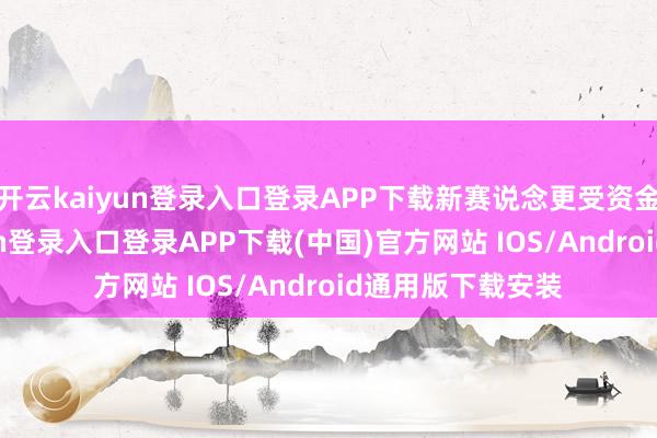 开云kaiyun登录入口登录APP下载新赛说念更受资金喜爱-开云kaiyun登录入口登录APP下载(中国)官方网站 IOS/Android通用版下载安装