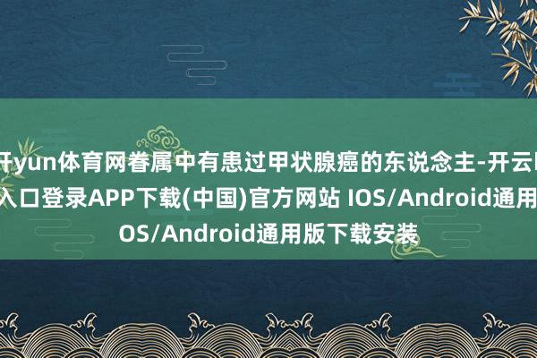 开yun体育网眷属中有患过甲状腺癌的东说念主-开云kaiyu