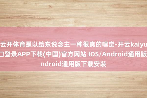 云开体育是以给东说念主一种很爽的嗅觉-开云kaiyun登录入口登录APP下载(中国)官方网站 IOS/Android通用版下载安装