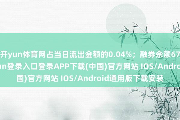 开yun体育网占当日流出金额的0.04%；融券余额674.6