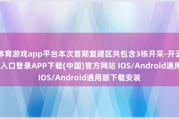 体育游戏app平台本次首期复建区共包含3栋开采-开云kaiy