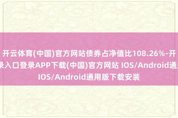 开云体育(中国)官方网站债券占净值比108.26%-开云ka