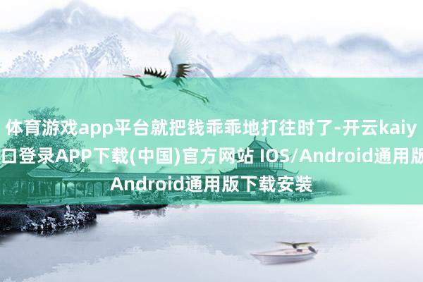 体育游戏app平台就把钱乖乖地打往时了-开云kaiyun登录入口登录APP下载(中国)官方网站 IOS/Android通用版下载安装