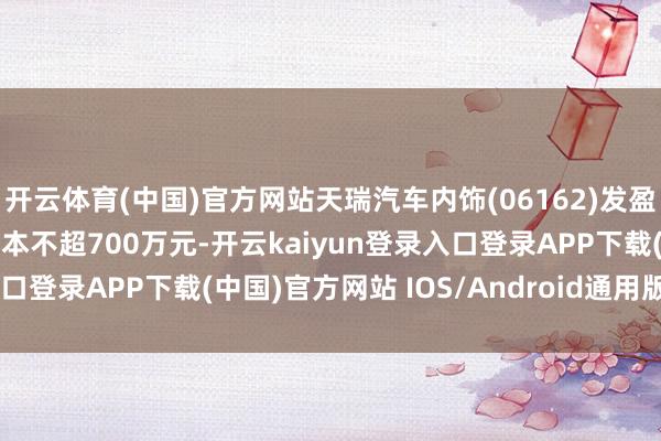 开云体育(中国)官方网站天瑞汽车内饰(06162)发盈警 预测2025年度净赔本不超700万元-开云kaiyun登录入口登录APP下载(中国)官方网站 IOS/Android通用版下载安装