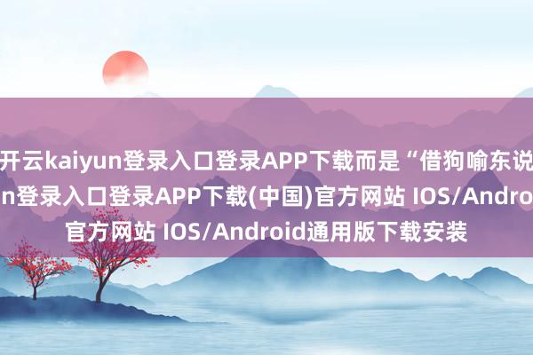 开云kaiyun登录入口登录APP下载而是“借狗喻东说念主”