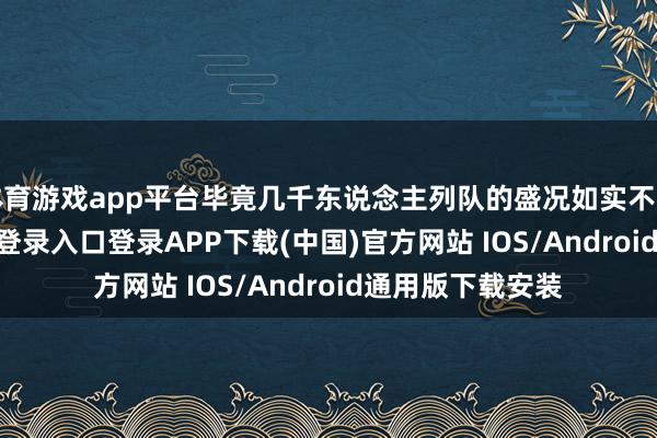 体育游戏app平台毕竟几千东说念主列队的盛况如实不常见-开云