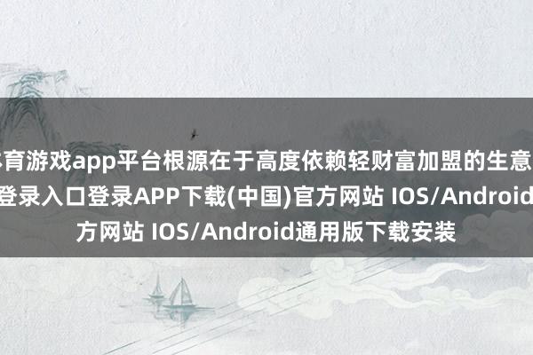 体育游戏app平台根源在于高度依赖轻财富加盟的生意花样-开云kaiyun登录入口登录APP下载(中国)官方网站 IOS/Android通用版下载安装