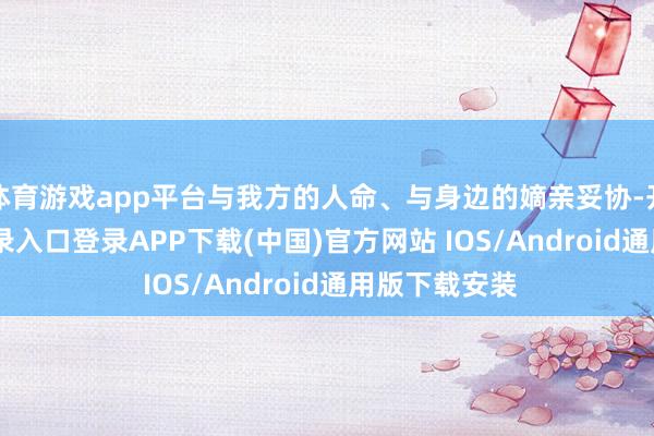 体育游戏app平台与我方的人命、与身边的嫡亲妥协-开云kaiyun登录入口登录APP下载(中国)官方网站 IOS/Android通用版下载安装