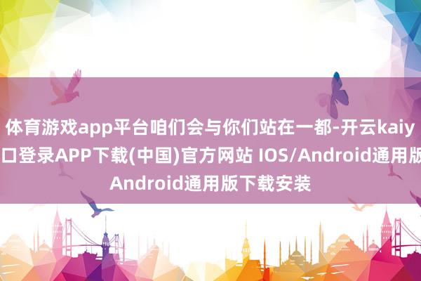 体育游戏app平台咱们会与你们站在一都-开云kaiyun登录