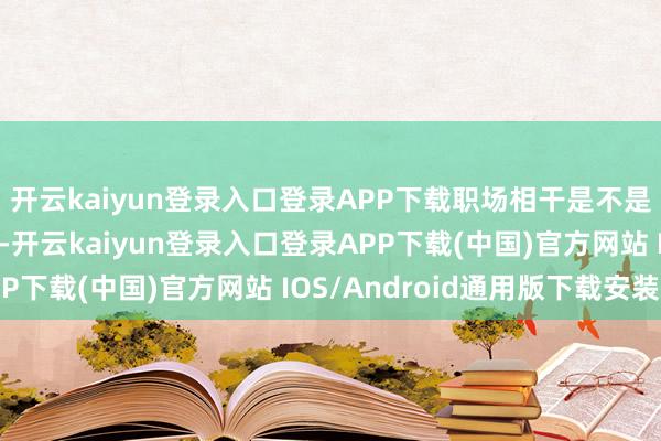 开云kaiyun登录入口登录APP下载职场相干是不是应该更透明、更奏凯-开云kaiyun登录入口登录APP下载(中国)官方网站 IOS/Android通用版下载安装