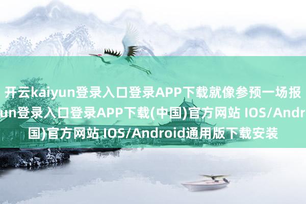 开云kaiyun登录入口登录APP下载就像参预一场报复的考试-开云kaiyun登录入口登录APP下载(中国)官方网站 IOS/Android通用版下载安装