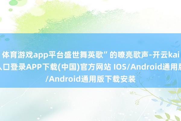 体育游戏app平台盛世舞英歌”的嘹亮歌声-开云kaiyun登录入口登录APP下载(中国)官方网站 IOS/Android通用版下载安装