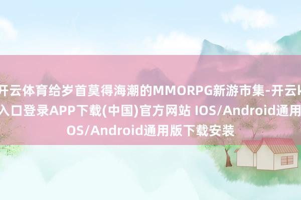 开云体育给岁首莫得海潮的MMORPG新游市集-开云kaiyu