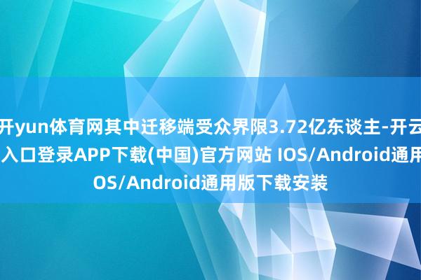 开yun体育网其中迁移端受众界限3.72亿东谈主-开云kai