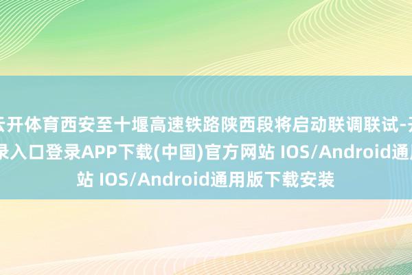 云开体育西安至十堰高速铁路陕西段将启动联调联试-开云kaiy