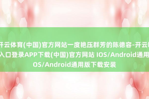 开云体育(中国)官方网站一度艳压群芳的陈德容-开云kaiyu