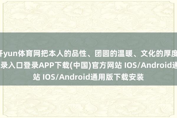 开yun体育网把本人的品性、团圆的温暖、文化的厚度-开云ka