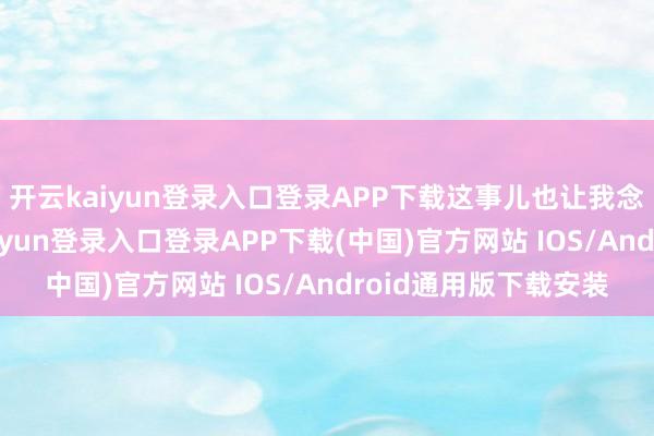 开云kaiyun登录入口登录APP下载这事儿也让我念念考了好