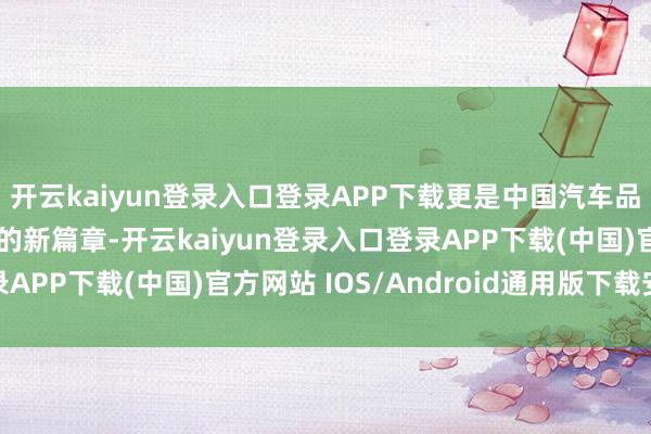 开云kaiyun登录入口登录APP下载更是中国汽车品牌在群众