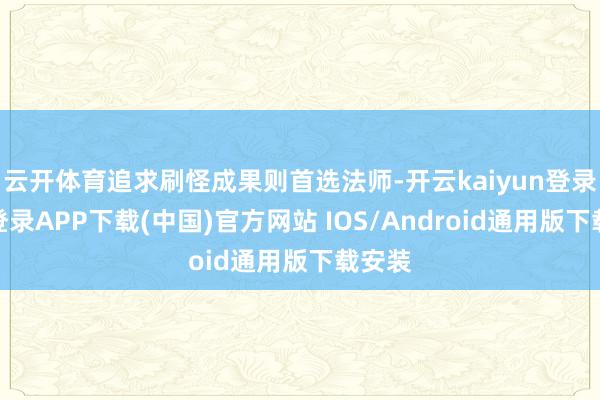 云开体育追求刷怪成果则首选法师-开云kaiyun登录入口登录APP下载(中国)官方网站 IOS/Android通用版下载安装