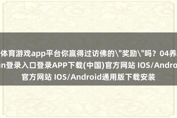 体育游戏app平台你赢得过访佛的＂奖励＂吗？04养不起了-开