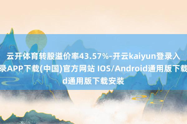 云开体育转股溢价率43.57%-开云kaiyun登录入口登录