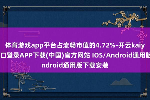 体育游戏app平台占流畅市值的4.72%-开云kaiyun登