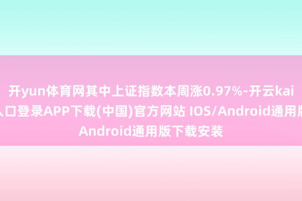 开yun体育网其中上证指数本周涨0.97%-开云kaiyun