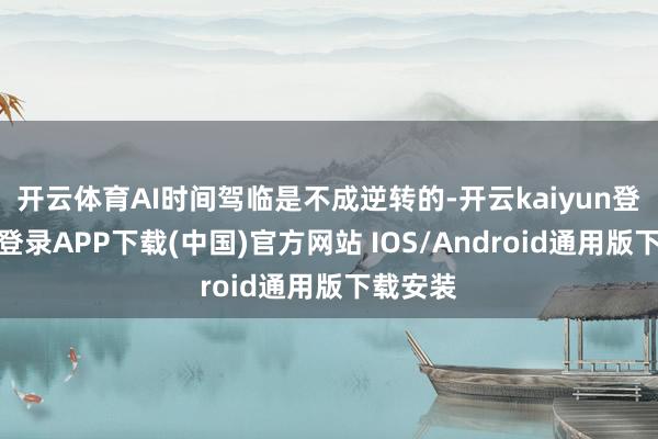 开云体育AI时间驾临是不成逆转的-开云kaiyun登录入口登