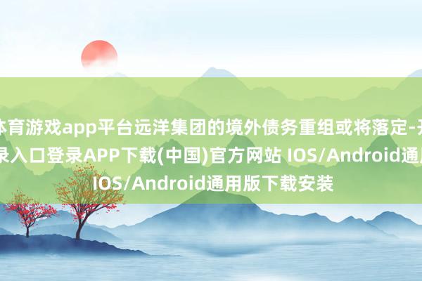 体育游戏app平台远洋集团的境外债务重组或将落定-开云kaiyun登录入口登录APP下载(中国)官方网站 IOS/Android通用版下载安装