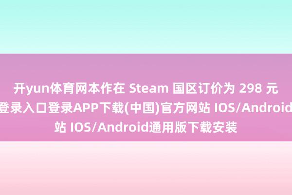 开yun体育网本作在 Steam 国区订价为 298 元起-开云kaiyun登录入口登录APP下载(中国)官方网站 IOS/Android通用版下载安装