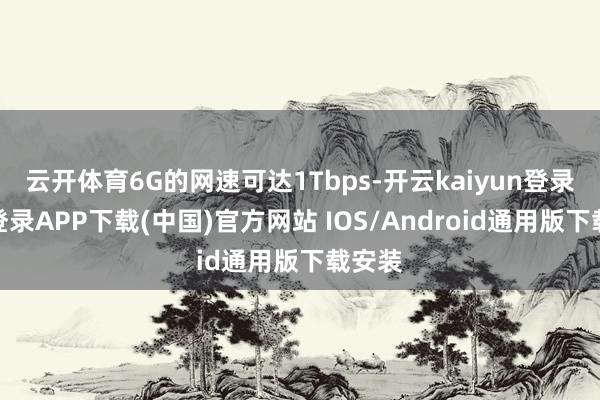 云开体育6G的网速可达1Tbps-开云kaiyun登录入口登