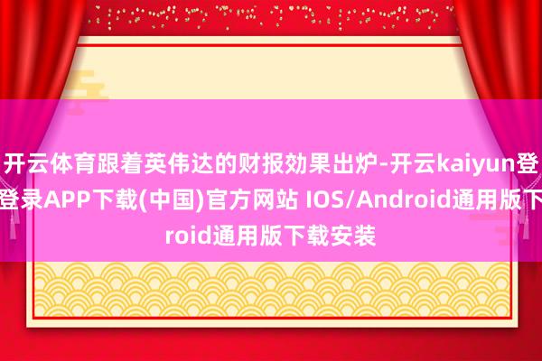 开云体育跟着英伟达的财报効果出炉-开云kaiyun登录入口登