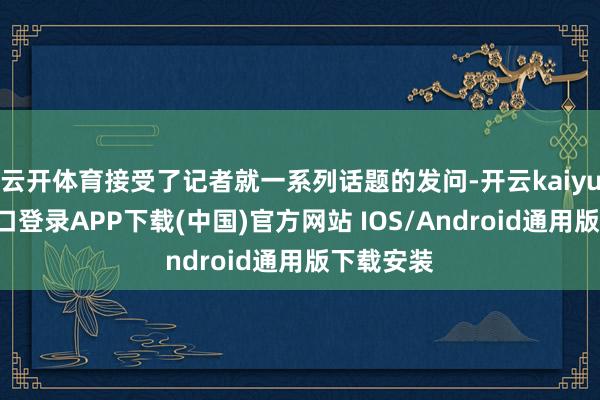 云开体育接受了记者就一系列话题的发问-开云kaiyun登录入