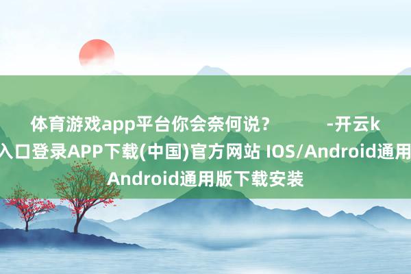 体育游戏app平台你会奈何说？          -开云ka