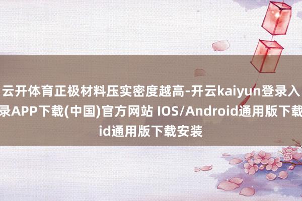 云开体育正极材料压实密度越高-开云kaiyun登录入口登录A