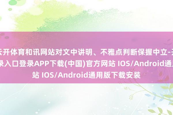 云开体育和讯网站对文中讲明、不雅点判断保握中立-开云kaiy