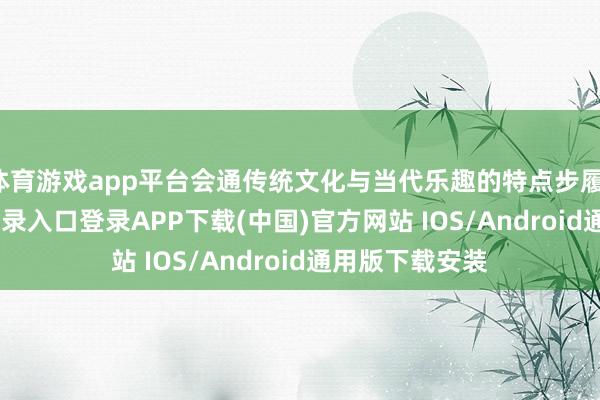 体育游戏app平台会通传统文化与当代乐趣的特点步履-开云ka