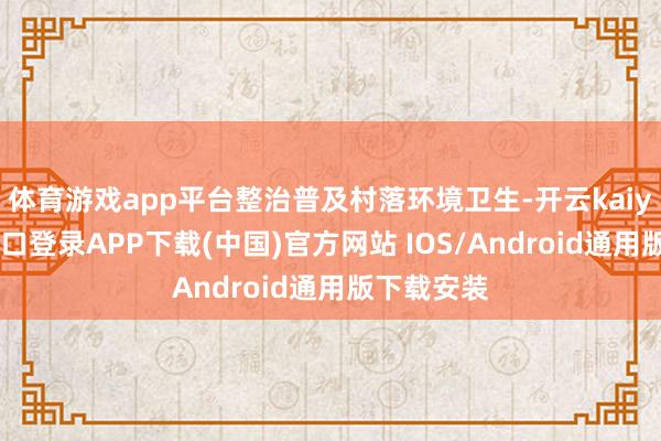 体育游戏app平台整治普及村落环境卫生-开云kaiyun登录入口登录APP下载(中国)官方网站 IOS/Android通用版下载安装