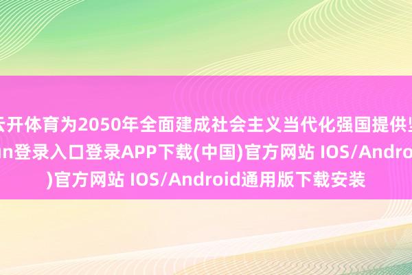 云开体育为2050年全面建成社会主义当代化强国提供坚实保险-