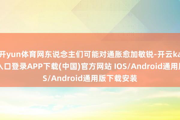 开yun体育网东说念主们可能对通胀愈加敏锐-开云kaiyun