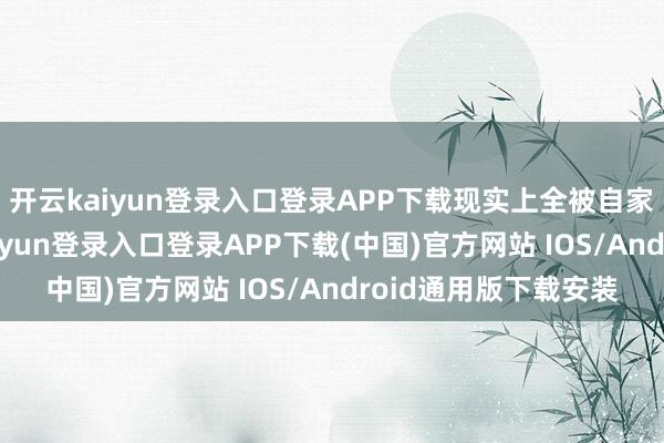 开云kaiyun登录入口登录APP下载现实上全被自家位置卡死了-开云kaiyun登录入口登录APP下载(中国)官方网站 IOS/Android通用版下载安装